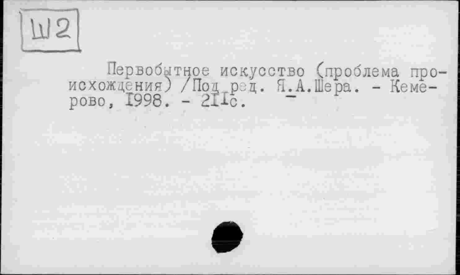 ﻿W2
Первобытное искусство (проблема происхождения) / Под о.ц. Я.А.Шера. -Кемерово, 1998. - 211с.